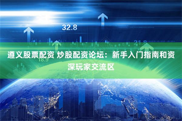 遵义股票配资 炒股配资论坛：新手入门指南和资深玩家交流区