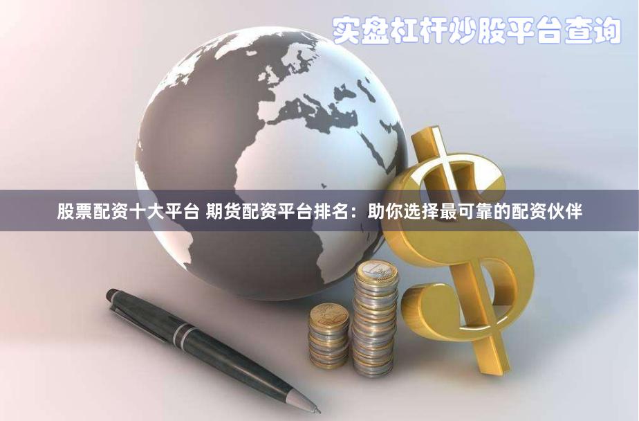 股票配资十大平台 期货配资平台排名：助你选择最可靠的配资伙伴