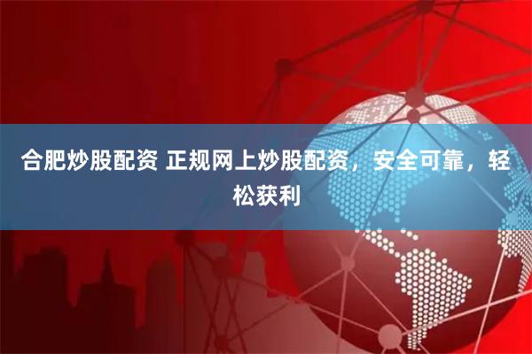 合肥炒股配资 正规网上炒股配资，安全可靠，轻松获利