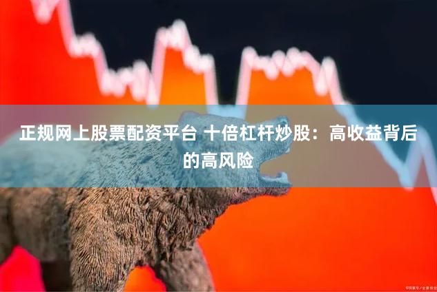 正规网上股票配资平台 十倍杠杆炒股：高收益背后的高风险