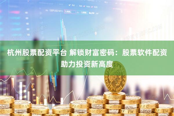 杭州股票配资平台 解锁财富密码：股票软件配资助力投资新高度