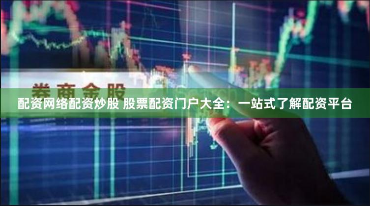 配资网络配资炒股 股票配资门户大全：一站式了解配资平台