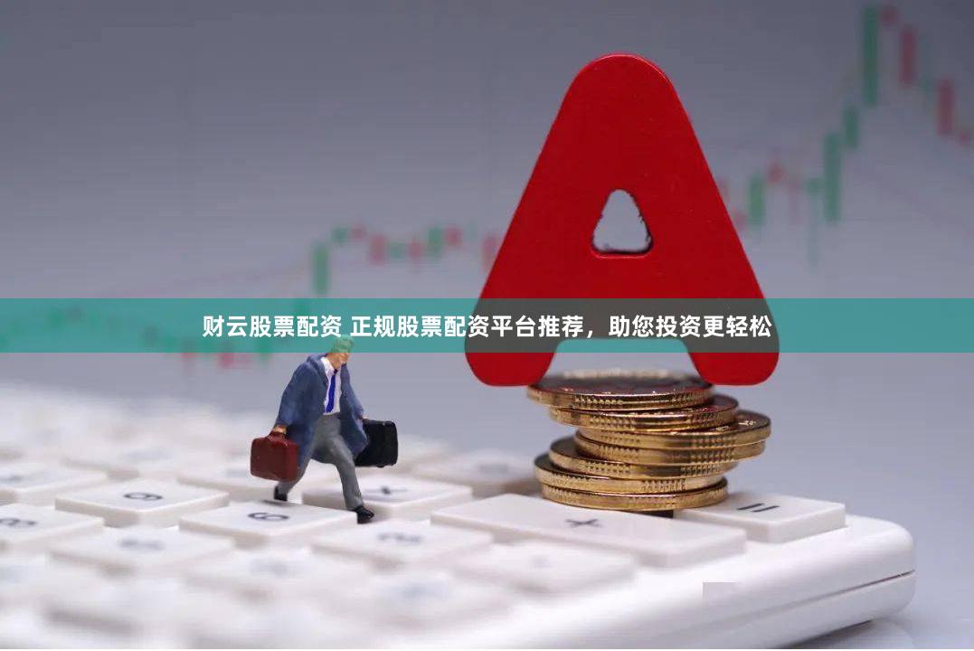 财云股票配资 正规股票配资平台推荐，助您投资更轻松