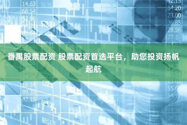 番禺股票配资 股票配资首选平台，助您投资扬帆起航