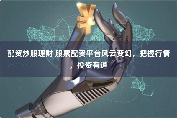 配资炒股理财 股票配资平台风云变幻，把握行情，投资有道
