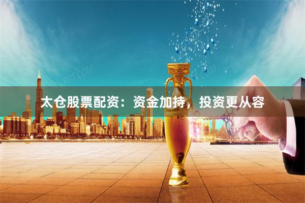 太仓股票配资：资金加持，投资更从容
