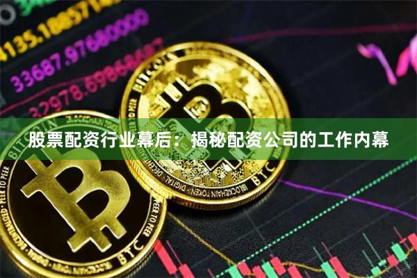 股票配资行业幕后：揭秘配资公司的工作内幕