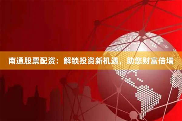 南通股票配资：解锁投资新机遇，助您财富倍增