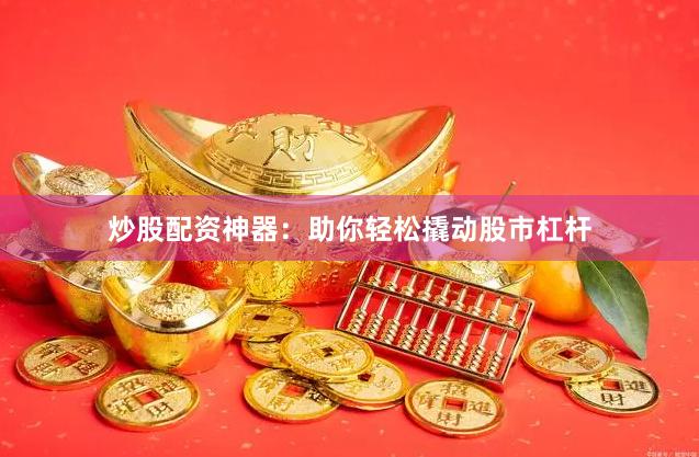 炒股配资神器：助你轻松撬动股市杠杆