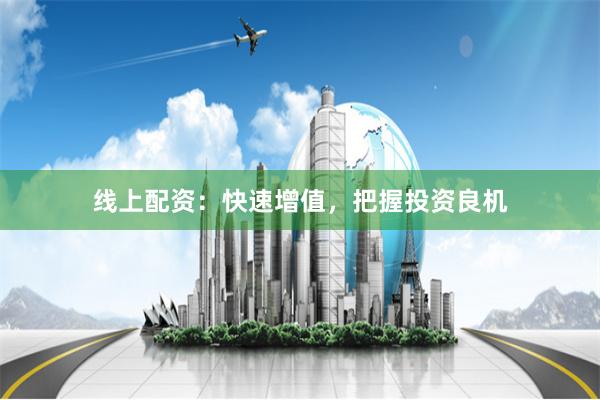 线上配资：快速增值，把握投资良机