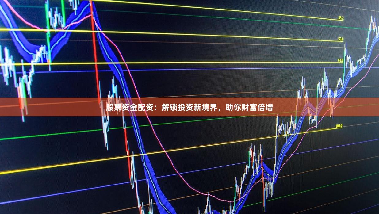 股票资金配资：解锁投资新境界，助你财富倍增