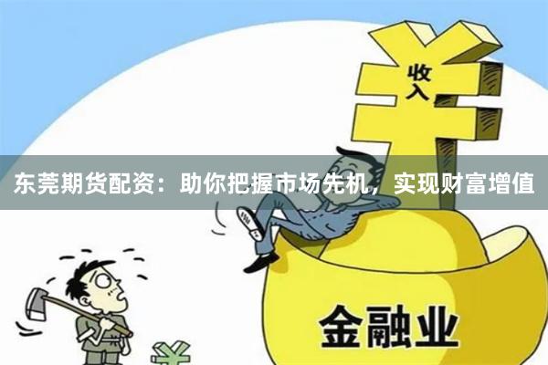 东莞期货配资：助你把握市场先机，实现财富增值