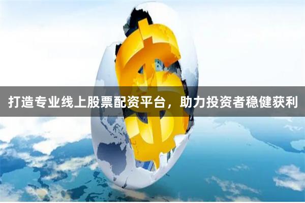 打造专业线上股票配资平台，助力投资者稳健获利