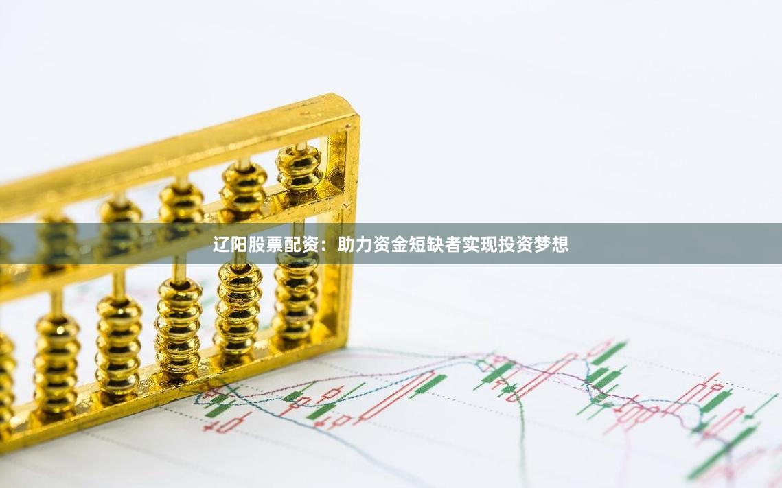 辽阳股票配资：助力资金短缺者实现投资梦想