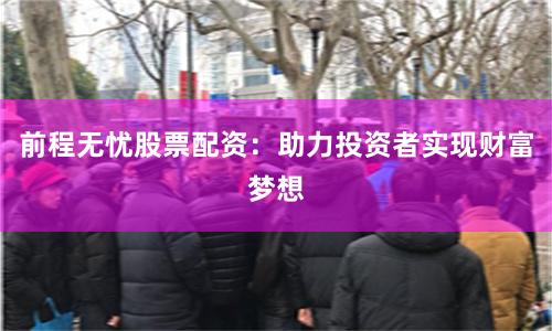 前程无忧股票配资：助力投资者实现财富梦想