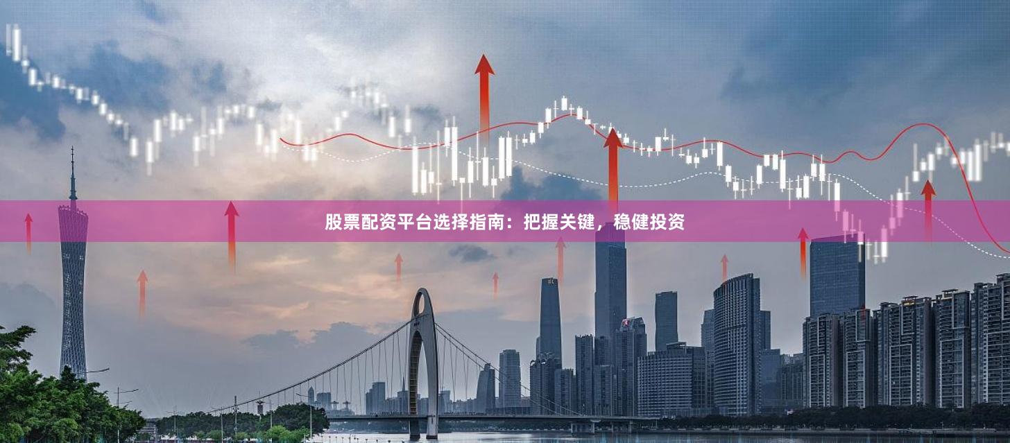 股票配资平台选择指南：把握关键，稳健投资