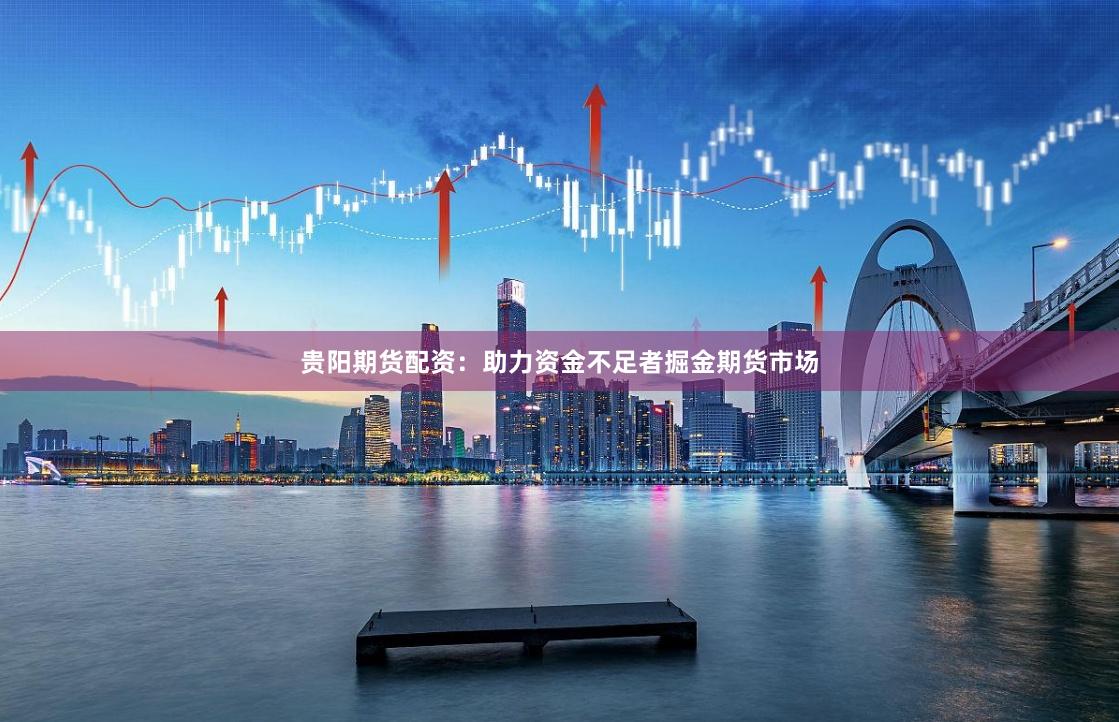 贵阳期货配资：助力资金不足者掘金期货市场