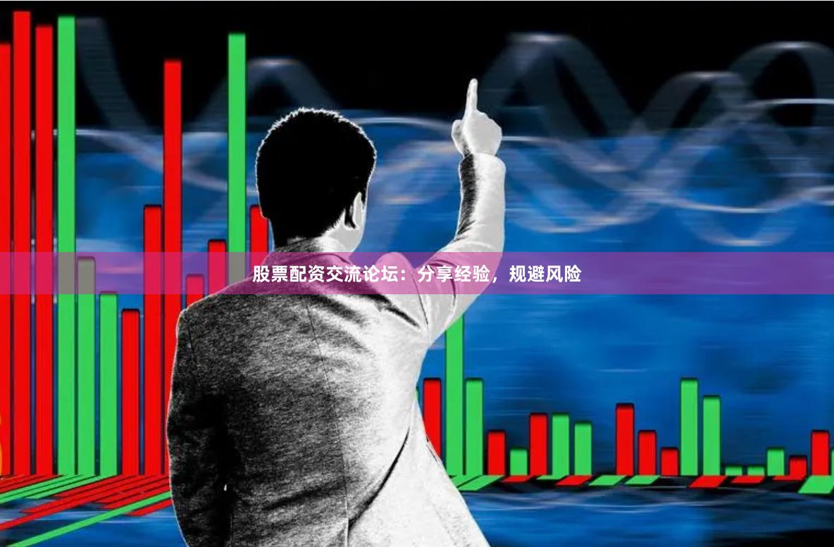 股票配资交流论坛：分享经验，规避风险