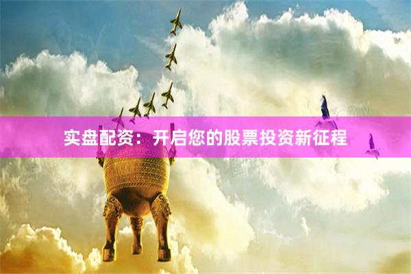 实盘配资：开启您的股票投资新征程