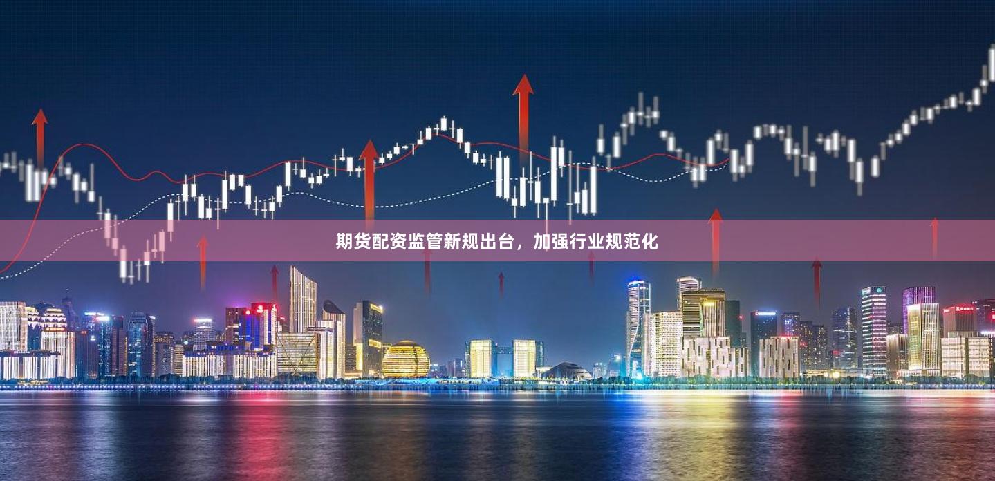 期货配资监管新规出台，加强行业规范化