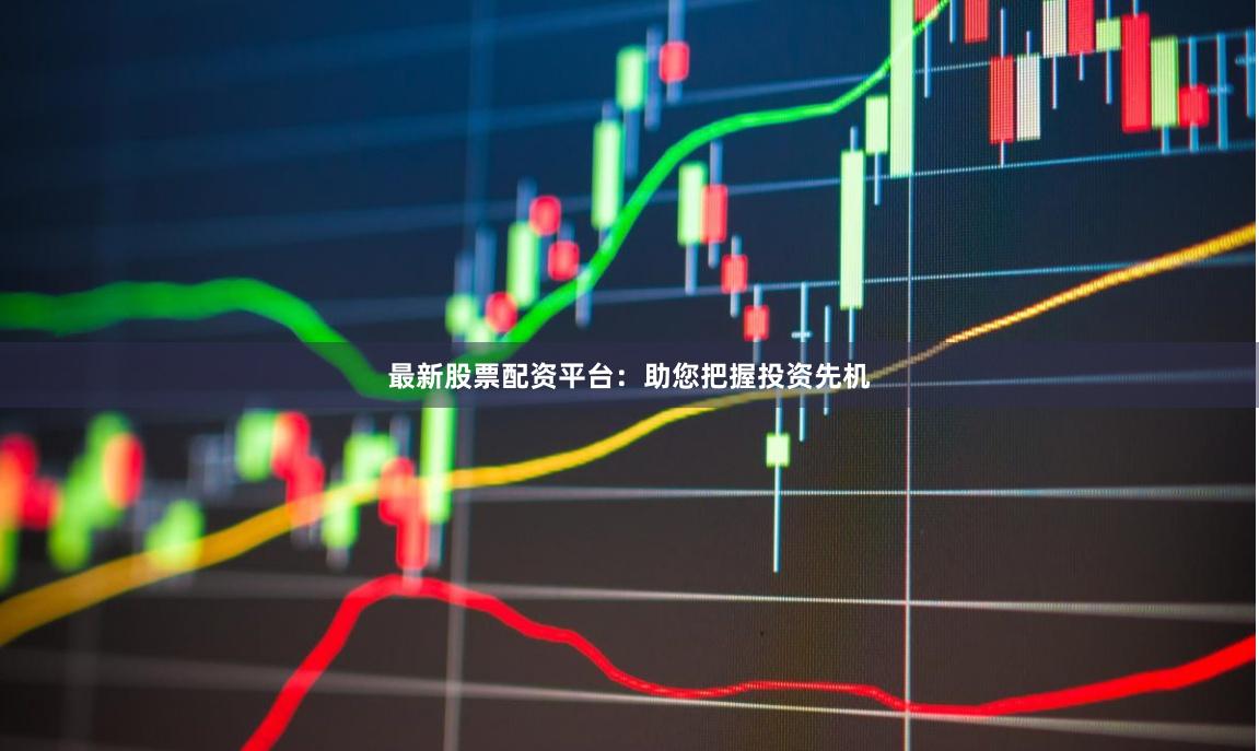 最新股票配资平台：助您把握投资先机