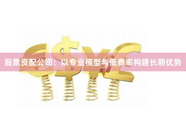股票资配公司：以专业模型与低费率构建长期优势