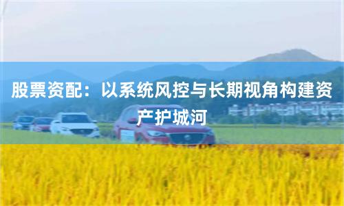 股票资配：以系统风控与长期视角构建资产护城河