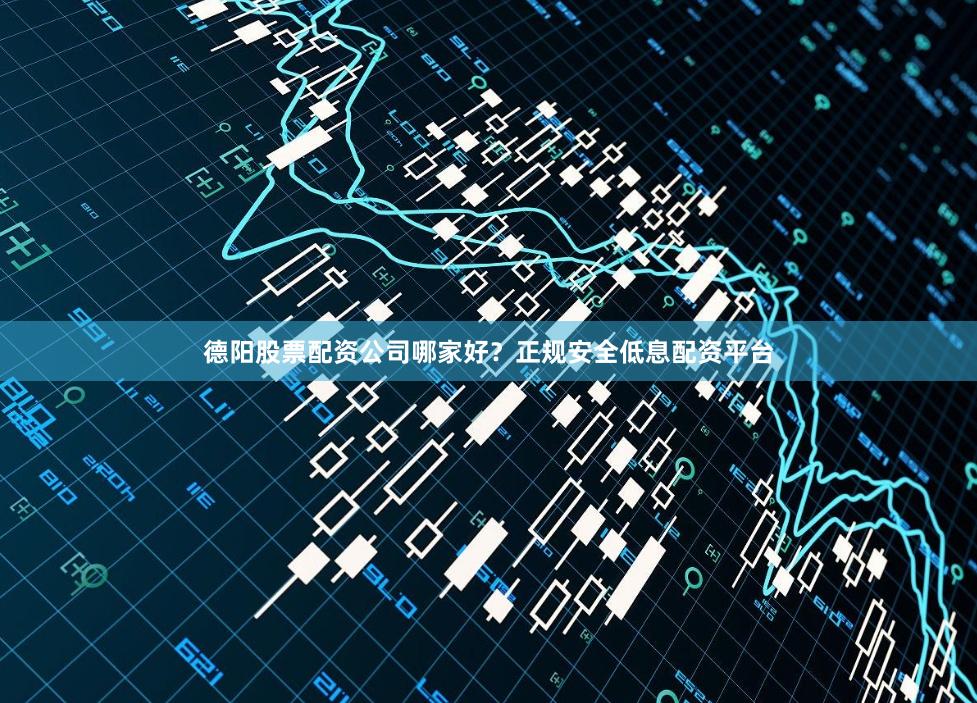 德阳股票配资公司哪家好？正规安全低息配资平台