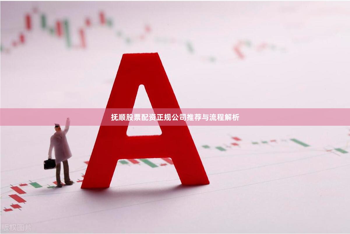 抚顺股票配资正规公司推荐与流程解析
