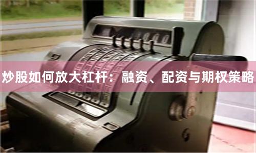 炒股如何放大杠杆：融资、配资与期权策略