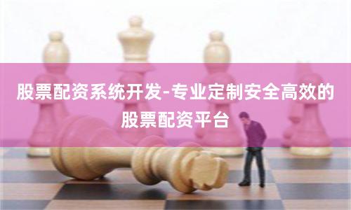 股票配资系统开发-专业定制安全高效的股票配资平台