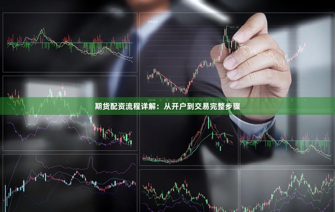 期货配资流程详解：从开户到交易完整步骤