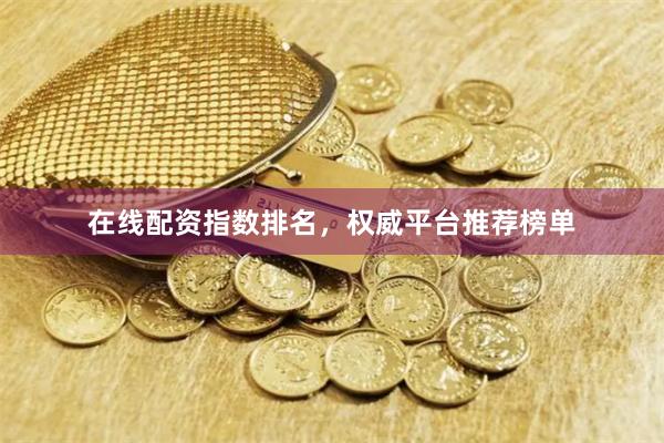 在线配资指数排名，权威平台推荐榜单
