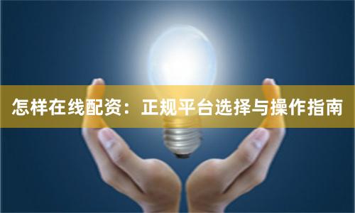 怎样在线配资：正规平台选择与操作指南