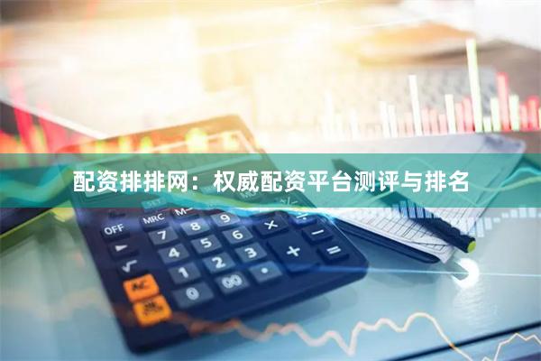 配资排排网：权威配资平台测评与排名