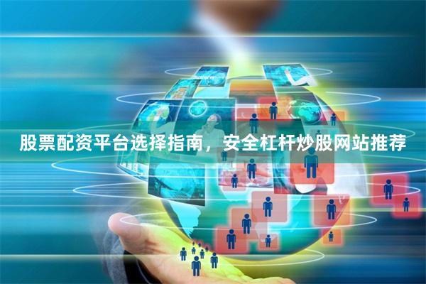 股票配资平台选择指南，安全杠杆炒股网站推荐