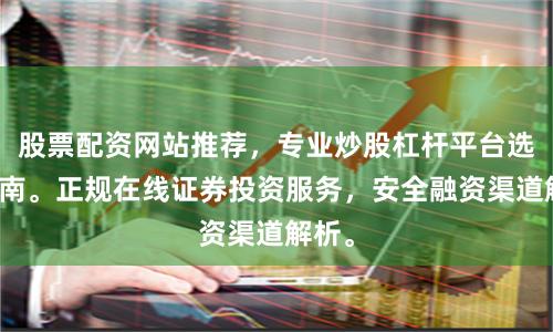 股票配资网站推荐，专业炒股杠杆平台选择指南。正规在线证券投资服务，安全融资渠道解析。