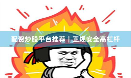 配资炒股平台推荐｜正规安全高杠杆