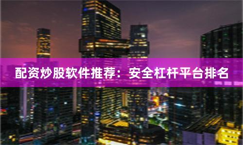 配资炒股软件推荐：安全杠杆平台排名