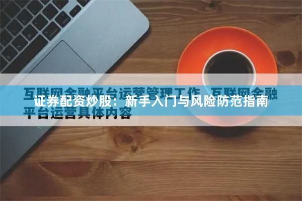 证券配资炒股：新手入门与风险防范指南