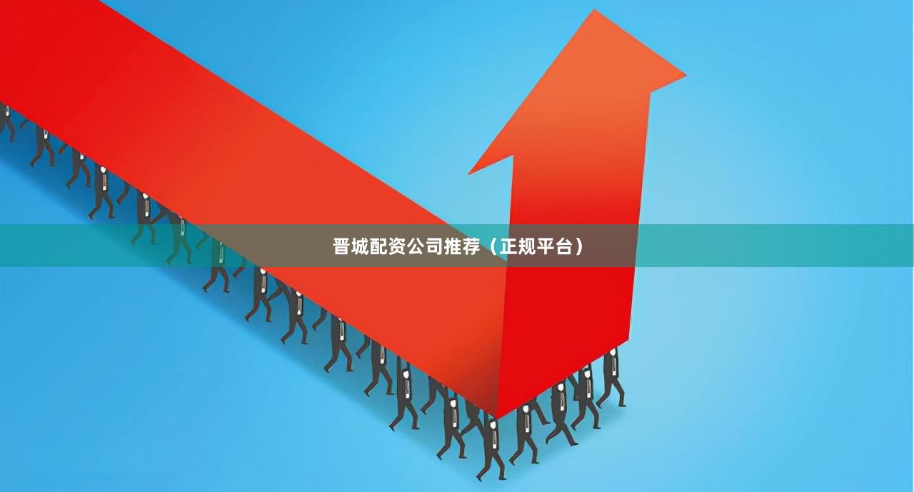 晋城配资公司推荐（正规平台）
