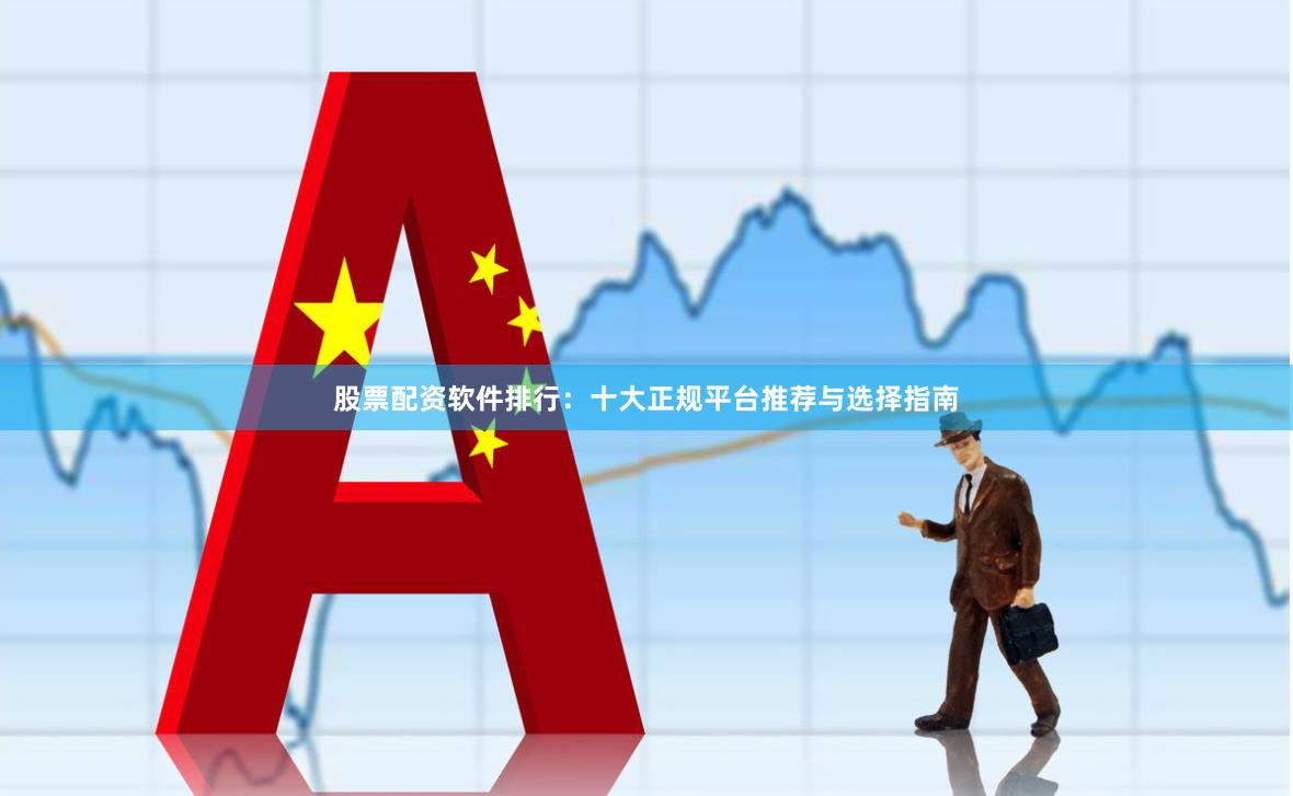 股票配资软件排行：十大正规平台推荐与选择指南