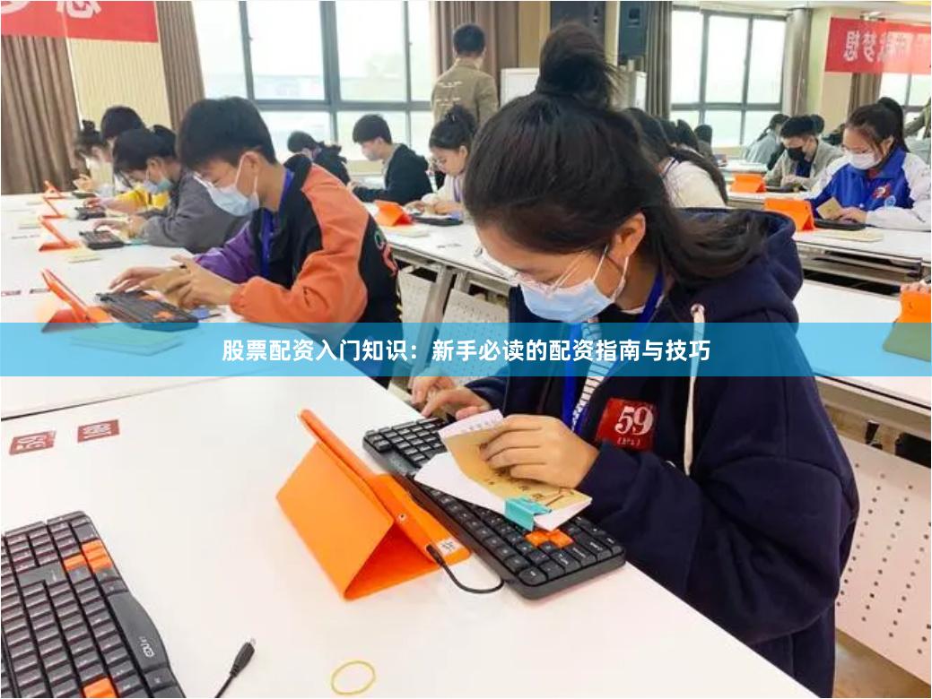 股票配资入门知识：新手必读的配资指南与技巧