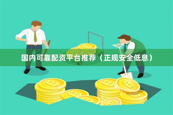 国内可靠配资平台推荐（正规安全低息）