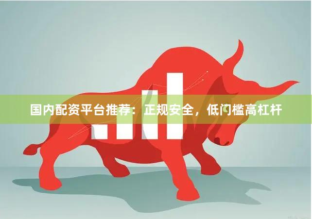 国内配资平台推荐：正规安全，低门槛高杠杆
