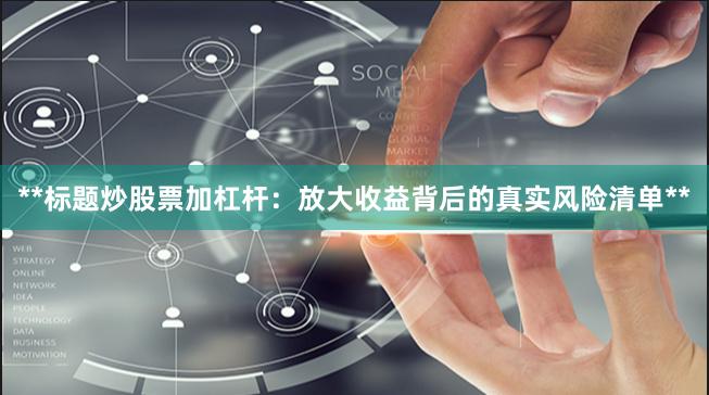**标题炒股票加杠杆：放大收益背后的真实风险清单**