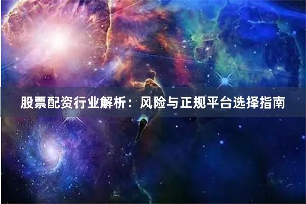 股票配资行业解析：风险与正规平台选择指南